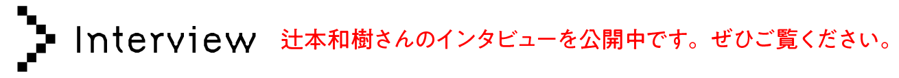 最終ノミネート者 辻本和樹インタビュー